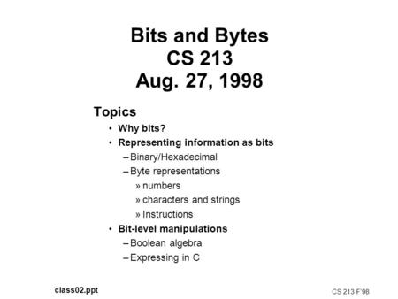 Bits and Bytes CS 213 Aug. 27, 1998 Topics Why bits? Representing information as bits –Binary/Hexadecimal –Byte representations »numbers »characters and.