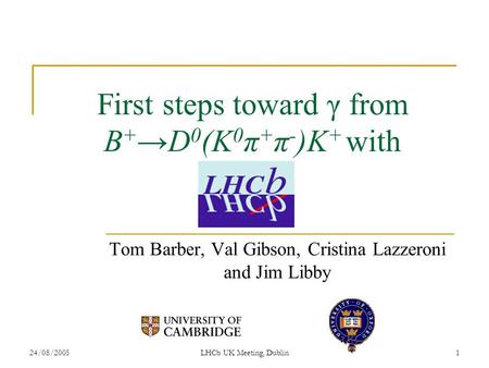 24/08/2005LHCb UK Meeting, Dublin1 First steps toward γ from B + →D 0 (K 0 π + π - )K + with Tom Barber, Val Gibson, Cristina Lazzeroni and Jim Libby.