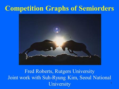 1 Competition Graphs of Semiorders Fred Roberts, Rutgers University Joint work with Suh-Ryung Kim, Seoul National University.