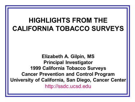 HIGHLIGHTS FROM THE CALIFORNIA TOBACCO SURVEYS Elizabeth A. Gilpin, MS Principal Investigator 1999 California Tobacco Surveys Cancer Prevention and Control.