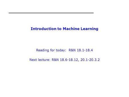 Introduction to Machine Learning Reading for today: R&N 18.1-18.4 Next lecture: R&N 18.6-18.12, 20.1-20.3.2.