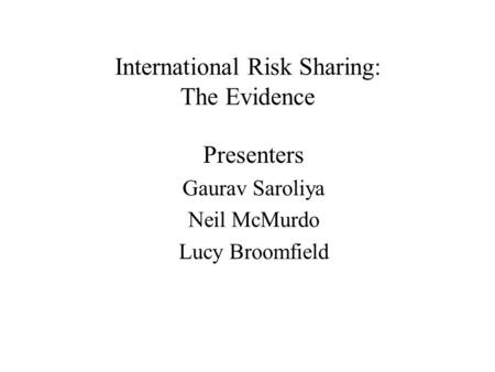 International Risk Sharing: The Evidence Presenters Gaurav Saroliya Neil McMurdo Lucy Broomfield.
