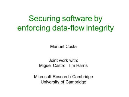 Securing software by enforcing data-flow integrity Manuel Costa Joint work with: Miguel Castro, Tim Harris Microsoft Research Cambridge University of Cambridge.