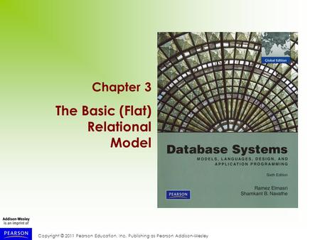 Copyright © 2011 Pearson Education, Inc. Publishing as Pearson Addison-Wesley Chapter 3 The Basic (Flat) Relational Model.