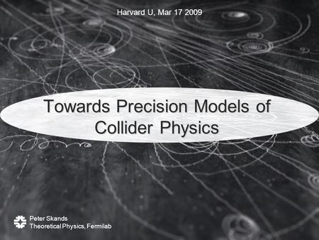 Peter Skands Theoretical Physics, Fermilab Harvard U, Mar 17 2009 Towards Precision Models of Collider Physics.
