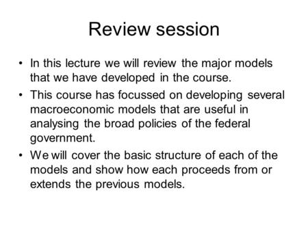 Review session In this lecture we will review the major models that we have developed in the course. This course has focussed on developing several macroeconomic.