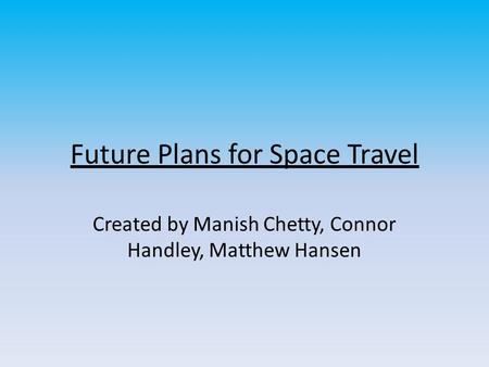 Future Plans for Space Travel Created by Manish Chetty, Connor Handley, Matthew Hansen.