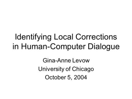 Identifying Local Corrections in Human-Computer Dialogue Gina-Anne Levow University of Chicago October 5, 2004.