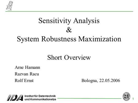 1 Institut für Datentechnik und Kommunikationetze Sensitivity Analysis & System Robustness Maximization Short Overview Bologna, 22.05.2006 Arne Hamann.