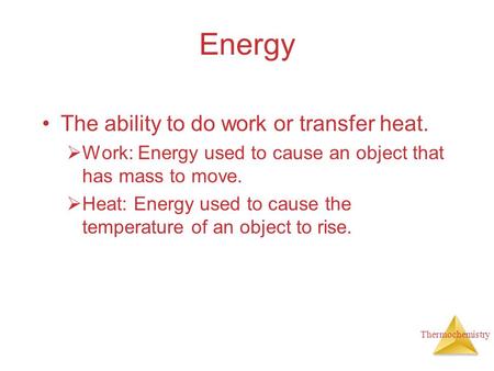 Thermochemistry Energy The ability to do work or transfer heat.  Work: Energy used to cause an object that has mass to move.  Heat: Energy used to cause.