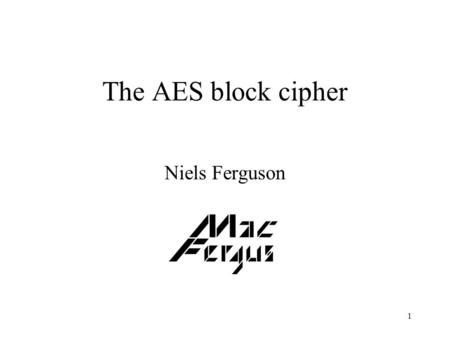 1 The AES block cipher Niels Ferguson. 2 What is it? Block cipher: encrypts fixed-size blocks. Design by two Belgians. Chosen from 15 entries in a competition.