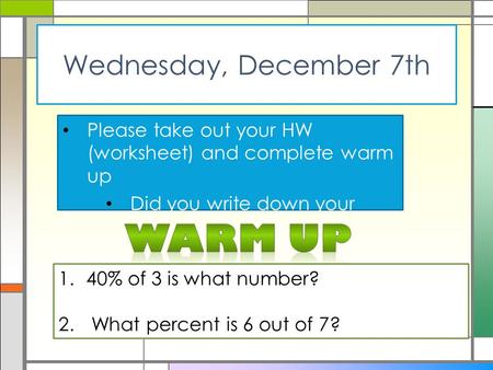 Wednesday, December 7th Please take out your HW (worksheet) and complete warm up Did you write down your homework? 1.40% of 3 is what number? 2. What percent.