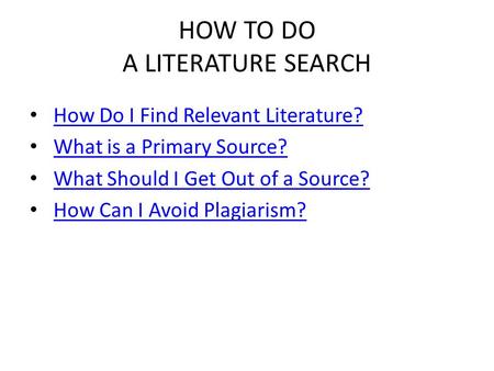 HOW TO DO A LITERATURE SEARCH How Do I Find Relevant Literature? What is a Primary Source? What Should I Get Out of a Source? How Can I Avoid Plagiarism?