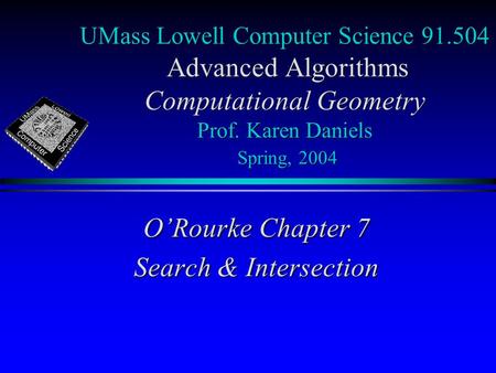 UMass Lowell Computer Science 91.504 Advanced Algorithms Computational Geometry Prof. Karen Daniels Spring, 2004 O’Rourke Chapter 7 Search & Intersection.