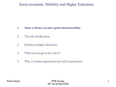 Robin NaylorPPE Society 30 th November 2009 1 Socio-economic Mobility and Higher Education 1.Some evidence on inter-generational mobility 2.The role of.