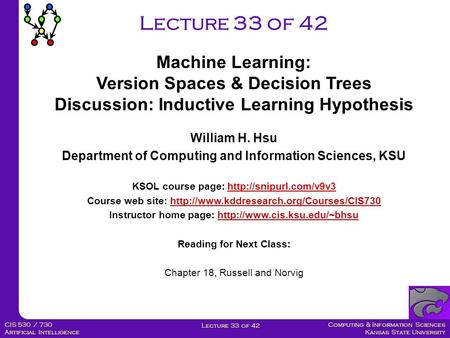 Computing & Information Sciences Kansas State University Lecture 33 of 42 CIS 530 / 730 Artificial Intelligence Lecture 33 of 42 Machine Learning: Version.