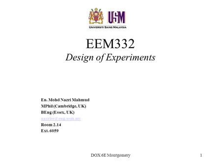 DOX 6E Montgomery1 EEM332 Design of Experiments En. Mohd Nazri Mahmud MPhil (Cambridge, UK) BEng (Essex, UK) Room 2.14 Ext. 6059.