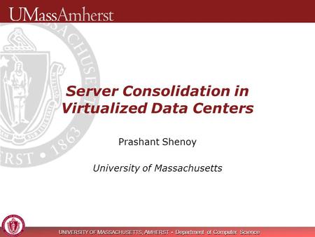 U NIVERSITY OF M ASSACHUSETTS, A MHERST Department of Computer Science Server Consolidation in Virtualized Data Centers Prashant Shenoy University of Massachusetts.