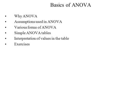 Basics of ANOVA Why ANOVA Assumptions used in ANOVA Various forms of ANOVA Simple ANOVA tables Interpretation of values in the table Exercises.