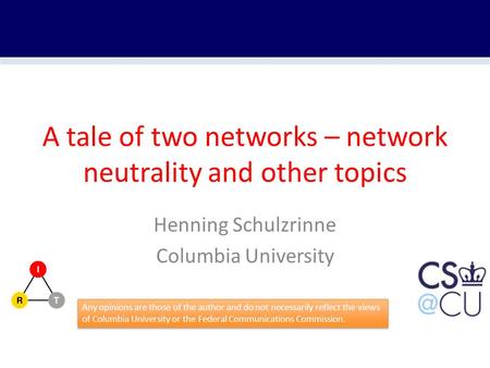 A tale of two networks – network neutrality and other topics Henning Schulzrinne Columbia University Any opinions are those of the author and do not necessarily.