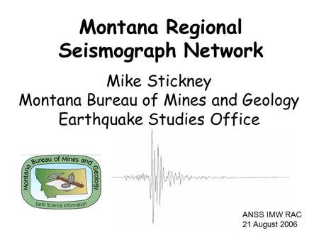 Mike Stickney Montana Bureau of Mines and Geology Earthquake Studies Office Montana Regional Seismograph Network ANSS IMW RAC 21 August 2006.