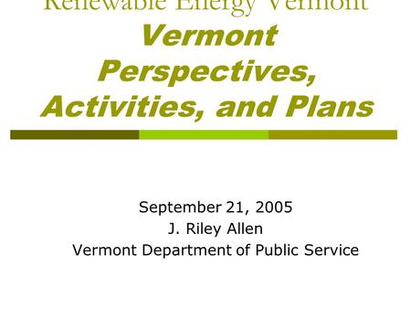 Renewable Energy Vermont Vermont Perspectives, Activities, and Plans September 21, 2005 J. Riley Allen Vermont Department of Public Service.