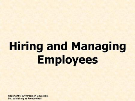 Hiring and Managing Employees Copyright © 2010 Pearson Education, Inc. publishing as Prentice Hall.