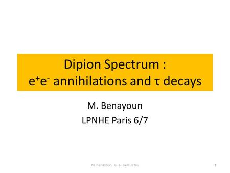 Dipion Spectrum : e + e - annihilations and τ decays M. Benayoun LPNHE Paris 6/7 1M. Benayoun, e+ e- versus tau.