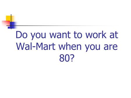 Do you want to work at Wal-Mart when you are 80?.