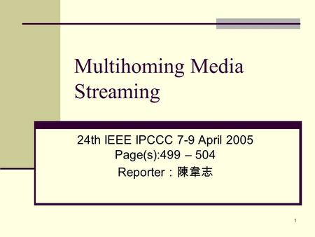 1 Multihoming Media Streaming 24th IEEE IPCCC 7-9 April 2005 Page(s):499 – 504 Reporter ：陳韋志.