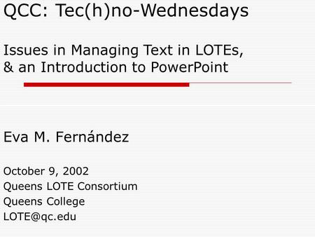 QCC: Tec(h)no-Wednesdays Issues in Managing Text in LOTEs, & an Introduction to PowerPoint Eva M. Fernández October 9, 2002 Queens LOTE Consortium Queens.