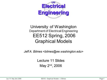 Lec 11: May 2nd, 2006EE512 - Graphical Models - J. BilmesPage 1 Jeff A. Bilmes University of Washington Department of Electrical Engineering EE512 Spring,