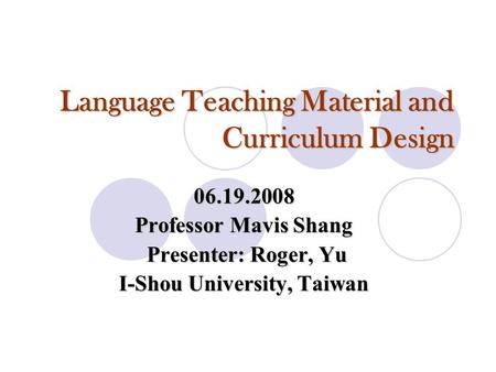 Language Teaching Material and Curriculum Design 06.19.2008 Professor Mavis Shang Presenter: Roger, Yu Presenter: Roger, Yu I-Shou University, Taiwan.