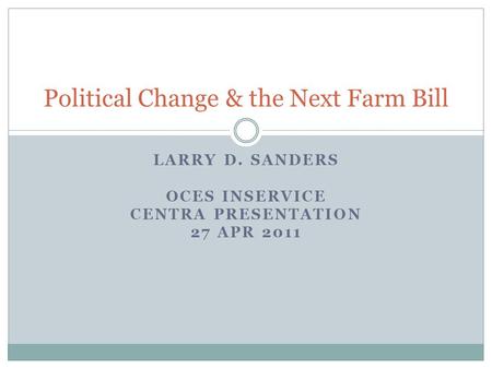 LARRY D. SANDERS OCES INSERVICE CENTRA PRESENTATION 27 APR 2011 Political Change & the Next Farm Bill.