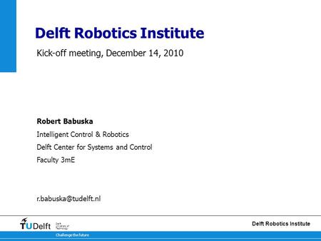 14 januari 2011 Challenge the future Delft University of Technology Delft Robotics Institute Kick-off meeting, December 14, 2010 Robert Babuska Intelligent.
