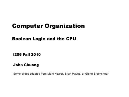 Computer Organization Boolean Logic and the CPU i206 Fall 2010 John Chuang Some slides adapted from Marti Hearst, Brian Hayes, or Glenn Brookshear.
