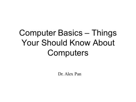 Computer Basics – Things Your Should Know About Computers Dr. Alex Pan.