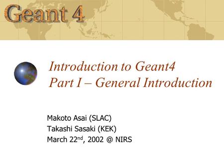 Introduction to Geant4 Part I – General Introduction Makoto Asai (SLAC) Takashi Sasaki (KEK) March 22 nd, NIRS.