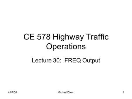 4/07/06Michael Dixon1 CE 578 Highway Traffic Operations Lecture 30: FREQ Output.