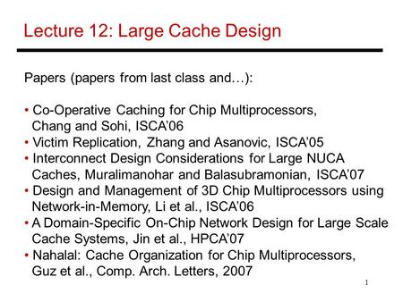 1 Lecture 12: Large Cache Design Papers (papers from last class and…): Co-Operative Caching for Chip Multiprocessors, Chang and Sohi, ISCA’06 Victim Replication,