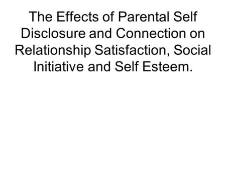 The Effects of Parental Self Disclosure and Connection on Relationship Satisfaction, Social Initiative and Self Esteem.