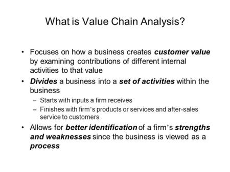 What is Value Chain Analysis? Focuses on how a business creates customer value by examining contributions of different internal activities to that value.