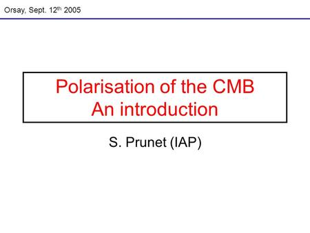 Polarisation of the CMB An introduction S. Prunet (IAP) Orsay, Sept. 12 th 2005.