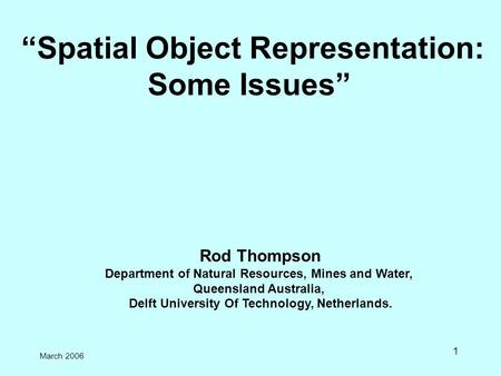 1 “Spatial Object Representation: Some Issues” Rod Thompson Department of Natural Resources, Mines and Water, Queensland Australia, Delft University Of.