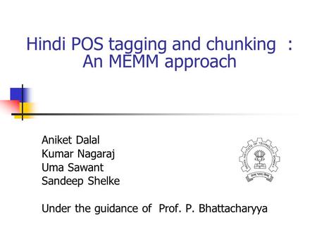 Hindi POS tagging and chunking : An MEMM approach Aniket Dalal Kumar Nagaraj Uma Sawant Sandeep Shelke Under the guidance of Prof. P. Bhattacharyya.