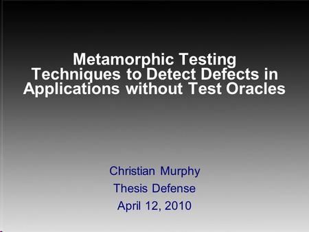 Metamorphic Testing Techniques to Detect Defects in Applications without Test Oracles Christian Murphy Thesis Defense April 12, 2010.