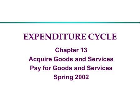 EXPENDITURE CYCLE Chapter 13 Acquire Goods and Services Pay for Goods and Services Spring 2002.