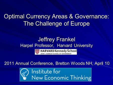 Optimal Currency Areas & Governance: The Challenge of Europe Jeffrey Frankel Harpel Professor, Harvard University 2011 Annual Conference, Bretton Woods.