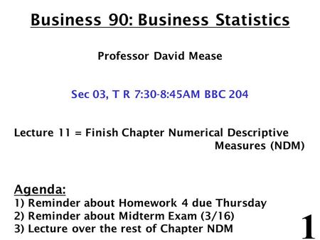 1 Business 90: Business Statistics Professor David Mease Sec 03, T R 7:30-8:45AM BBC 204 Lecture 11 = Finish Chapter Numerical Descriptive Measures (NDM)