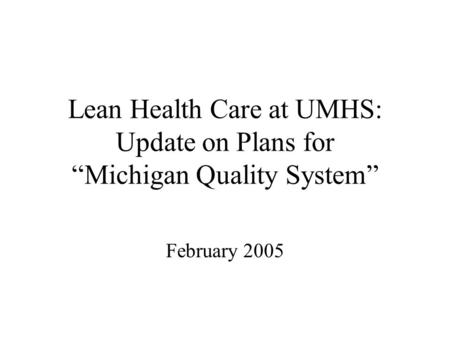 Lean Health Care at UMHS: Update on Plans for “Michigan Quality System” February 2005.